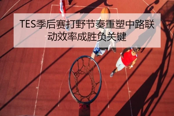 TES季后赛打野节奏重塑中路联动效率成胜负关键