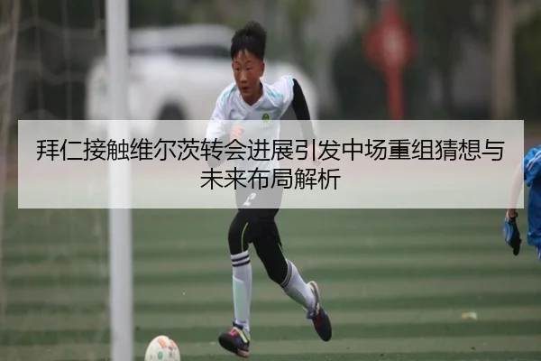 拜仁接触维尔茨转会进展引发中场重组猜想与未来布局解析
